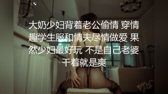 大奶少妇背着老公偷情 穿情趣学生服和情夫尽情做爱 果然少妇最好玩 不是自己老婆干着就是爽