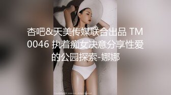 杏吧&天美传媒联合出品 TM0046 执着痴女决意分享性爱的公园探索-娜娜