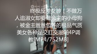 ⚫️⚫️终极反差女神！不做万人追淑女却要做金主的小母狗，被金主爸爸包养的极品气质美女各种足交肛交啪啪4P调教[MP4/752MB]