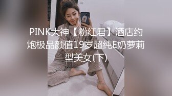 PINK大神【粉红君】酒店约炮极品颜值19岁超纯E奶萝莉型美女(下)