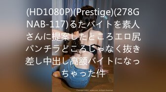 (HD1080P)(Prestige)(278GNAB-117)るたバイトを素人さんに提案したところエロ尻パンチラどころじゃなく抜き差し中出し高额バイトになっちゃった件