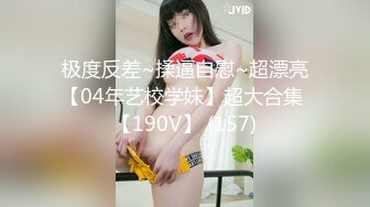 极度反差~揉逼自慰~超漂亮【04年艺校学妹】超大合集 【190V】 (157)