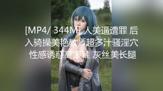 [MP4/ 344M] 人美逼遭罪 后入骑操美艳教师超多汁骚淫穴 性感诱惑高跟鞋 灰丝美长腿