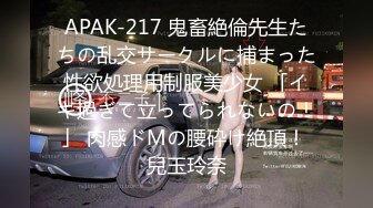 APAK-217 鬼畜絶倫先生たちの乱交サークルに捕まった性欲処理用制服美少女 「イキ過ぎて立ってられないの！」 肉感ドMの腰砕け絶頂！ 兒玉玲奈