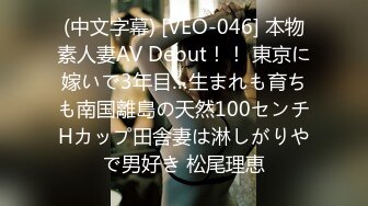 (中文字幕) [VEO-046] 本物素人妻AV Debut！！ 東京に嫁いで3年目…生まれも育ちも南国離島の天然100センチHカップ田舎妻は淋しがりやで男好き 松尾理恵