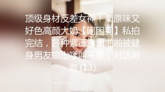 顶级身材反差女神！卖原味又好色高颜大奶【困困狗】私拍完结，各种紫薇露出啪啪被健身男友输出嗲叫不停，对话刺激 (13)