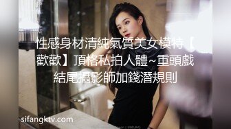 性感身材清純氣質美女模特【歡歡】頂格私拍人體~重頭戲結尾攝影師加錢潛規則