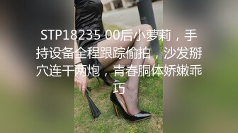 STP18235 00后小萝莉，手持设备全程跟踪偷拍，沙发掰穴连干两炮，青春胴体娇嫩乖巧