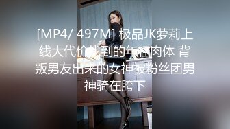 [MP4/ 497M] 极品JK萝莉上线大代价找到的年轻肉体 背叛男友出来的女神被粉丝团男神骑在胯下