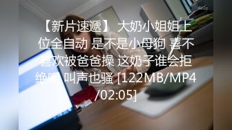 【新片速遞】 大奶小姐姐上位全自动 是不是小母狗 喜不喜欢被爸爸操 这奶子谁会拒绝呢 叫声也骚 [122MB/MP4/02:05]