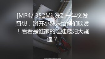 [MP4/ 352M] 洗到一半突发奇想，掰开小妹妹给你们欣赏！看看是谁家的淫娃荡妇大骚逼？