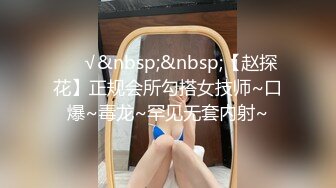 ❤️√&nbsp;&nbsp;【赵探花】正规会所勾搭女技师~口爆~毒龙~罕见无套内射~