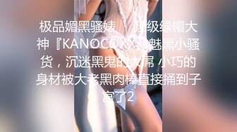 极品媚黑骚婊❤️顶级绿帽大神『KANOCOXX』魅黑小骚货，沉迷黑鬼的大屌 小巧的身材被大老黑肉棒直接捅到子宫了2