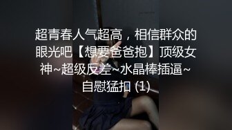 超青春人气超高，相信群众的眼光吧【想要爸爸抱】顶级女神~超级反差~水晶棒插逼~自慰猛扣 (1)