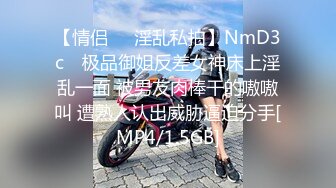 【情侣❤️淫乱私拍】NmD3c✨ 极品御姐反差女神床上淫乱一面 被男友肉棒干的嗷嗷叫 遭熟人认出威胁逼迫分手[MP4/1.5GB]