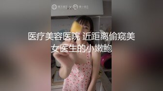 医疗美容医院 近距离偷窥美女医生的小嫩鲍