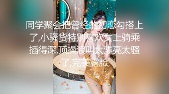 同学聚会把曾经的初恋勾搭上了,小骚货特别喜欢女上骑乘插得深,顶操浪叫太漂亮太骚了,完美露脸