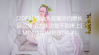 [2DF2] 眼镜大叔寓所约嫖长腿纹身小太妹沙发干到床上[MP4/100MB][BT种子]