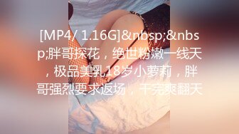 [MP4/ 1.16G]&nbsp;&nbsp;胖哥探花，绝世粉嫩一线天，极品美乳18岁小萝莉，胖哥强烈要求返场，干完爽翻天