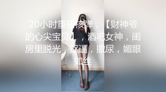 20小时重磅核弹，【财神爷的心尖宝贝】，酒吧女神，闺房里脱光，抠逼，撒尿，媚眼如丝