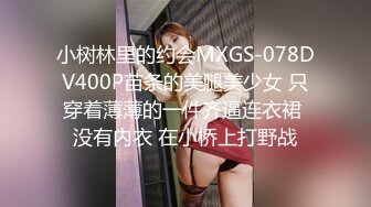 小树林里的约会MXGS-078DV400P苗条的美腿美少女 只穿着薄薄的一件齐逼连衣裙 没有内衣 在小桥上打野战