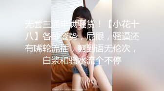 无套三通丰满骚货！【小花十八】各种姿势，屁眼，骚逼还有嘴轮流插，爽到语无伦次，白浆和骚水流个不停