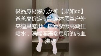 极品身材爆乳女神【果如cc】爸爸高价定制，连体黑丝户外夹道具露出，景点紫薇高潮狂喷水，满嘴淫语喘息听的热血沸腾