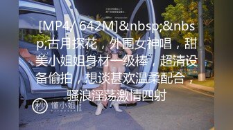 [MP4/ 642M]&nbsp;&nbsp;古月探花，外围女神唱，甜美小姐姐身材一级棒，超清设备偷拍，想谈甚欢温柔配合，骚浪淫荡激情四射