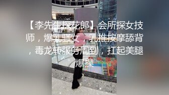 【李先生探花郎】会所探女技师，爆乳骚女，乳推按摩舔背，毒龙转服务周到，扛起美腿爆操