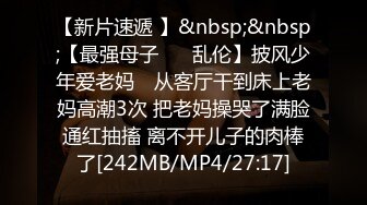 【新片速遞 】&nbsp;&nbsp;【最强母子❤️ 乱伦】披风少年爱老妈✨ 从客厅干到床上老妈高潮3次 把老妈操哭了满脸通红抽搐 离不开儿子的肉棒了[242MB/MP4/27:17]