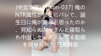 (中文字幕) [mkon-037] 俺のNTR属性が彼女にバレて、誕生日に俺が喜ぶと思ったのか、見知らぬおっさんと寝取られ中出しセックスしてる動画を見せられた 日泉舞香