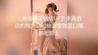 上海留學生網紅UP主李真酒店約炮大款粉絲浴室做愛口爆顔射臉上