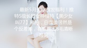 ❤️最新5月无水首发福利！推特S级长腿女神模特【美少女叫77】私拍，白富美居然是个反差婊，喜欢露出B毛清晰可见