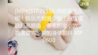 [MP4]STP29551 纯欲系天花板！极品尤物美少女！白皙皮肤超高颜值，多毛粉嫩小穴，跳蛋震穴，爽的身体颤抖 VIP0600