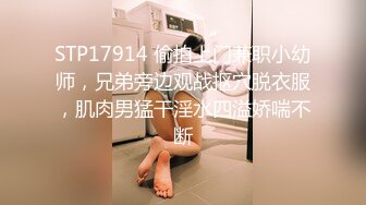 STP17914 偷拍上门兼职小幼师，兄弟旁边观战抠穴脱衣服，肌肉男猛干淫水四溢娇喘不断