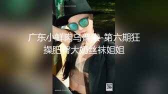 广东小鲜肉乌普索-第六期狂操肥臀大奶丝袜姐姐