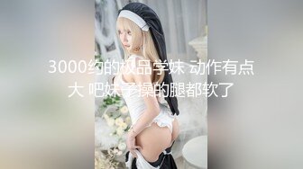 3000约的极品学妹 动作有点大 吧妹子操的腿都软了