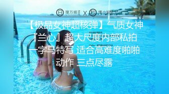 【极品女神超核弹】气质女神『兰心』超大尺度内部私拍 一字马特写 适合高难度啪啪动作 三点尽露