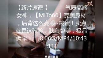 【新片速遞 】♈ ♈ ♈气质高端女神，【MiTo66】完美身材，后背这么亮眼~跳蛋！卖点就是这张脸，肤白貌美，极品俩字♈ ♈ [8.06G/MP4/10:43:11]