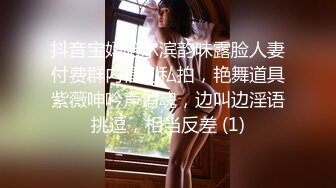 抖音宝妈哈尔滨韵味露脸人妻付费群内福利私拍，艳舞道具紫薇呻吟声销魂，边叫边淫语挑逗，相当反差 (1)