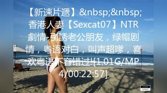 【新速片遞】&nbsp;&nbsp;香港人妻【Sexcat07】NTR劇情-引誘老公朋友，绿帽剧情，粤语对白，叫声超嗲，喜欢粤语不容错过![1.01G/MP4/00:22:57]