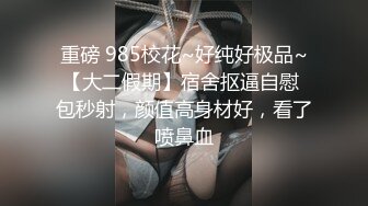 重磅 985校花~好纯好极品~【大二假期】宿舍抠逼自慰 包秒射，颜值高身材好，看了喷鼻血