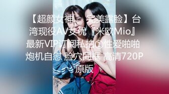 【超颜女神❤️完美露脸】台湾现役AV女优『米欧Mio』最新VIP订阅私拍①性爱啪啪 炮机自慰 脸穴同框 高清720P原版