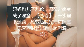 妈妈和儿子乱伦，温馨之家变成了淫窟，【恋母】，开水里下迷药，瘫软后脱光抱进卧室，无套内射骚妈妈，超刺激！ (5)