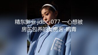 精东影业 jdbc-077 一心想被房东包养的女房客-婉青