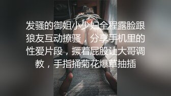 发骚的御姐小少妇全程露脸跟狼友互动撩骚，分享手机里的性爱片段，撅着屁股让大哥调教，手指捅菊花爆草抽插