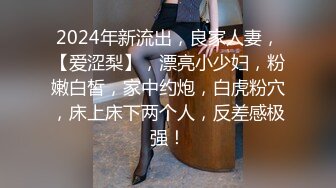 2024年新流出，良家人妻，【爱涩梨】，漂亮小少妇，粉嫩白皙，家中约炮，白虎粉穴，床上床下两个人，反差感极强！