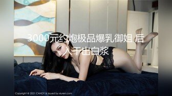 3000元约炮极品爆乳御姐 后入干出白浆