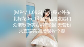 [MP4/ 1.09G] 专业操老外东北探花06-14国产猛男发威和众俄罗斯美女群P轮操 无套粉穴真漂亮 翘美臀挨个操