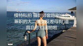 模特私拍 摄影师套路刚出来兼职的大二美女反差母狗 道具自慰扣逼啪啪